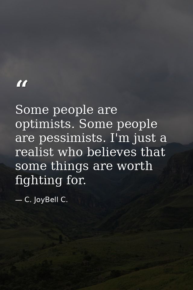 Some people are optimists. Some people are pessimists. I'm just a realist who believes that some things are worth fighti — C. JoyBell C.