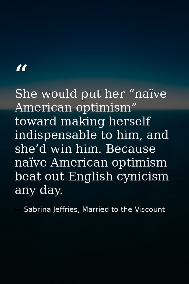 She would put her “naïve American optimism” toward making herself indispensable to him, and she’d win him. Because naïve — Sabrina Jeffries, Married to the Viscount