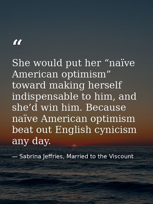 She would put her “naïve American optimism” toward making herself indispensable to him, and she’d win him. Because naïve — Sabrina Jeffries, Married to the Viscount