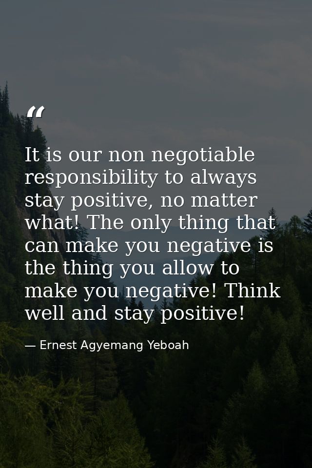 It is our non negotiable responsibility to always stay positive, no matter what! The only thing that can make you negati — Ernest Agyemang Yeboah
