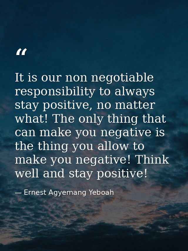 It is our non negotiable responsibility to always stay positive, no matter what! The only thing that can make you negati — Ernest Agyemang Yeboah