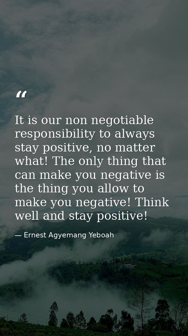 It is our non negotiable responsibility to always stay positive, no matter what! The only thing that can make you negati — Ernest Agyemang Yeboah