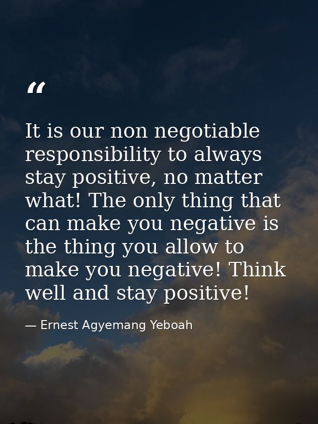 It is our non negotiable responsibility to always stay positive, no matter what! The only thing that can make you negati — Ernest Agyemang Yeboah