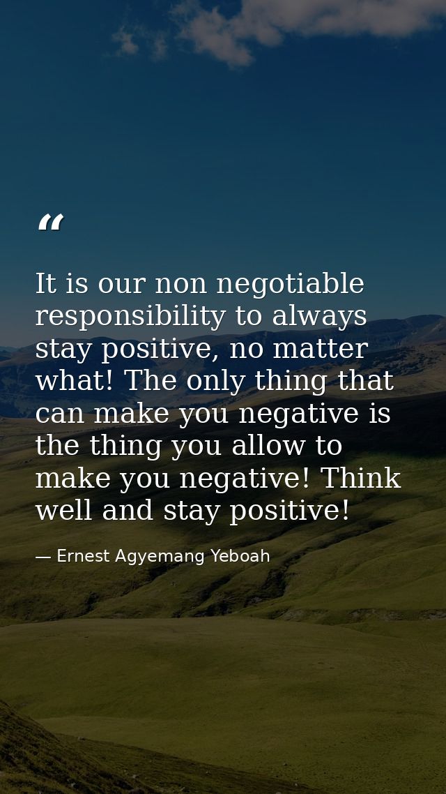 It is our non negotiable responsibility to always stay positive, no matter what! The only thing that can make you negati — Ernest Agyemang Yeboah