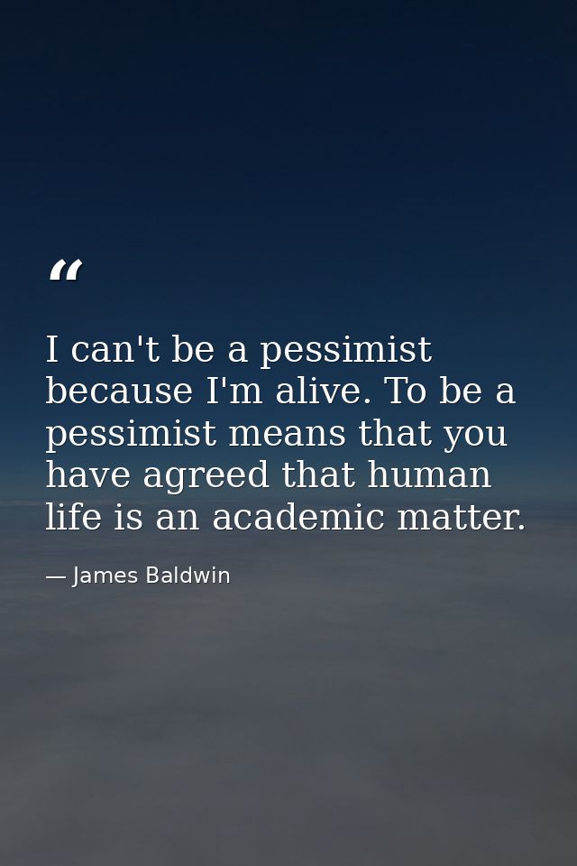 I can't be a pessimist because I'm alive. To be a pessimist means that you have agreed that human life is an academic ma — James Baldwin