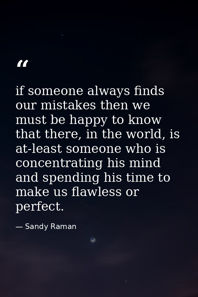 if someone always finds our mistakes then we must be happy to know that there, in the world, is at-least someone who is  — Sandy Raman