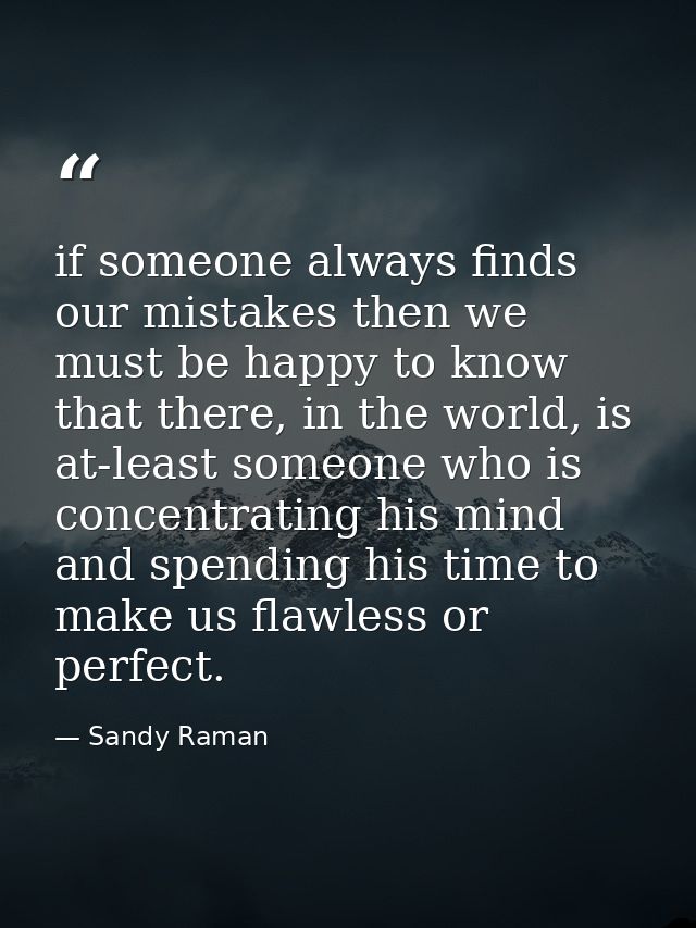 if someone always finds our mistakes then we must be happy to know that there, in the world, is at-least someone who is  — Sandy Raman