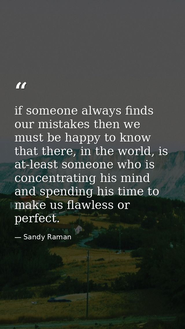 if someone always finds our mistakes then we must be happy to know that there, in the world, is at-least someone who is  — Sandy Raman