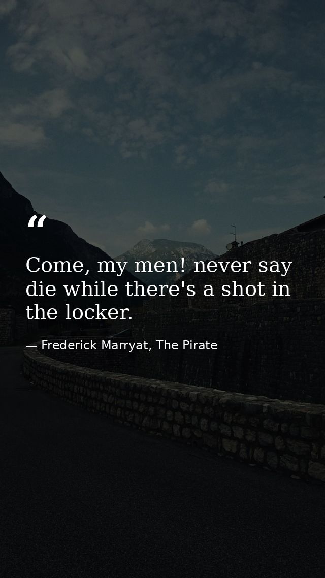 Come, my men! never say die while there's a shot in the locker. — Frederick Marryat, The Pirate