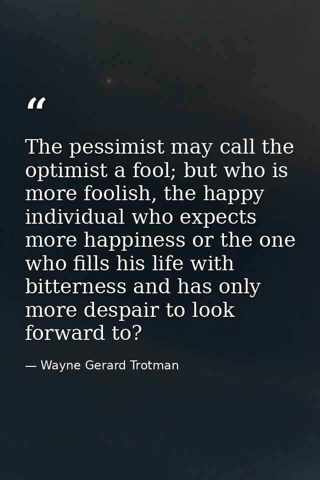 The pessimist may call the optimist a fool; but who is more foolish, the happy individual who expects more happiness or  — Wayne Gerard Trotman