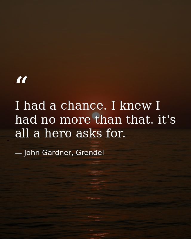 I had a chance. I knew I had no more than that. it's all a hero asks for. — John Gardner, Grendel