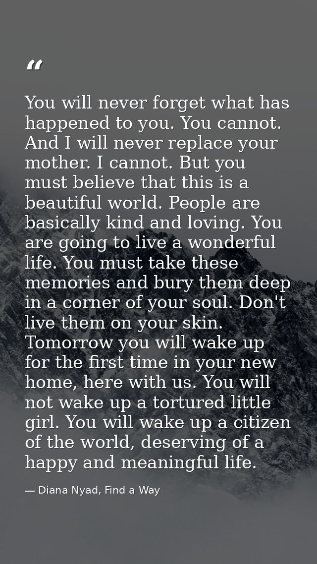 You will never forget what has happened to you. You cannot. And I will never replace your mother. I cannot. But you must — Diana Nyad, Find a Way