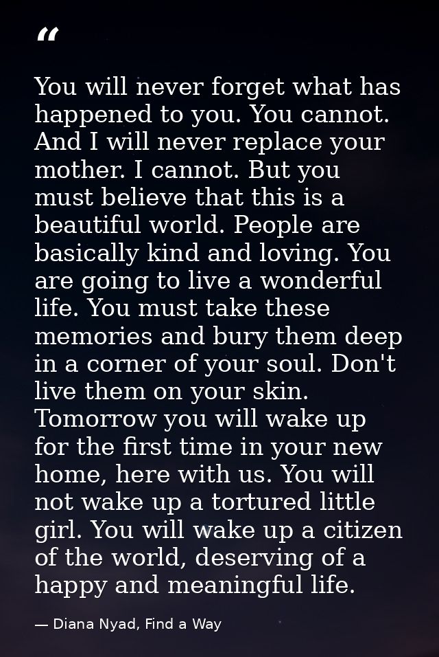 You will never forget what has happened to you. You cannot. And I will never replace your mother. I cannot. But you must — Diana Nyad, Find a Way
