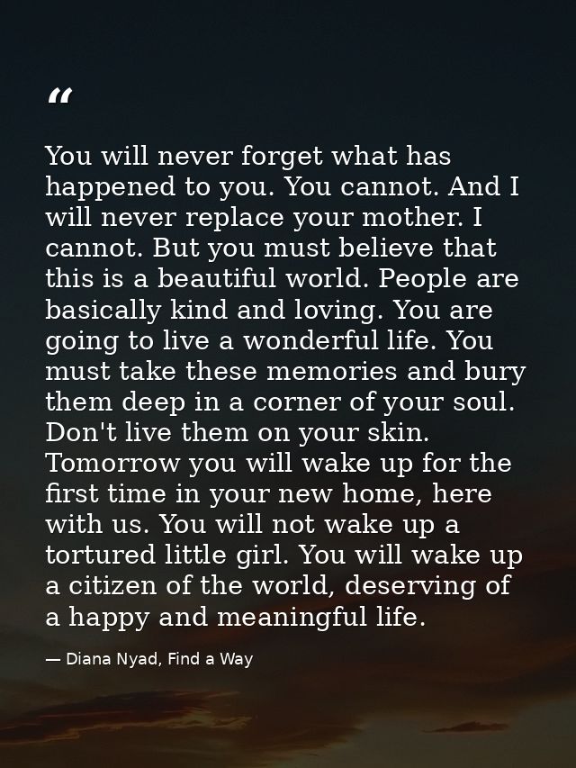 You will never forget what has happened to you. You cannot. And I will never replace your mother. I cannot. But you must — Diana Nyad, Find a Way
