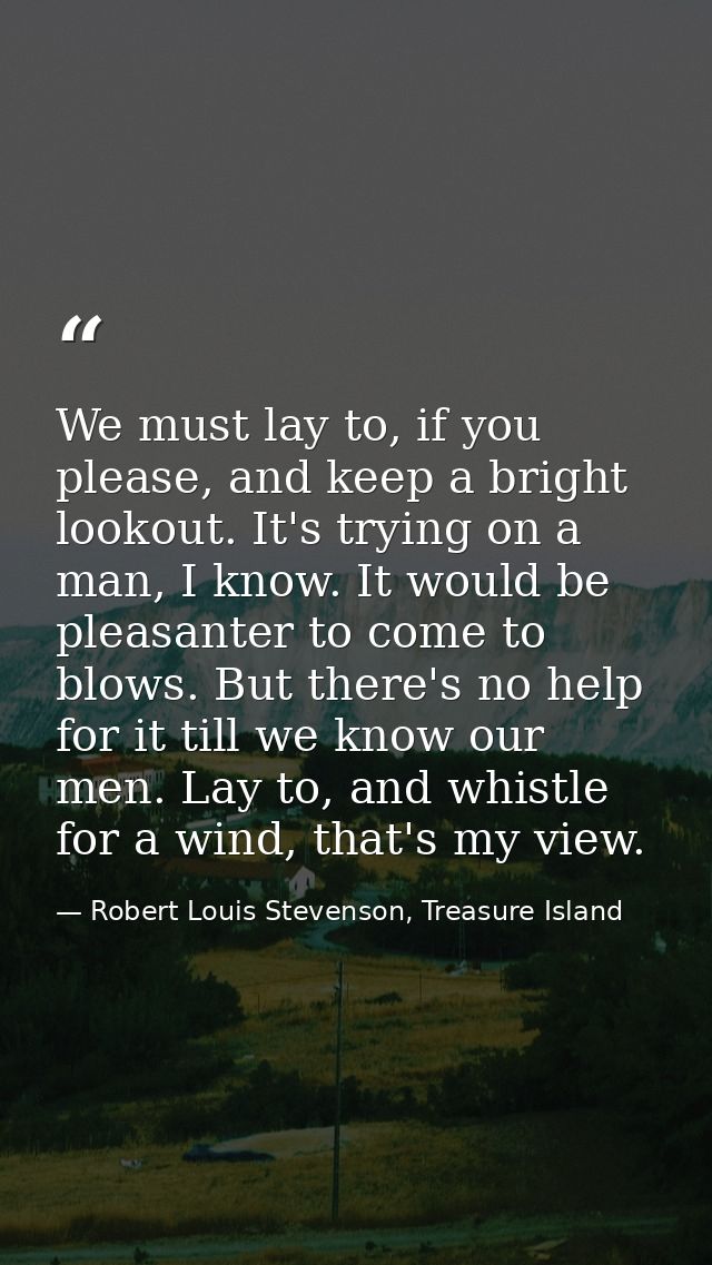 We must lay to, if you please, and keep a bright lookout. It's trying on a man, I know. It would be pleasanter to come t — Robert Louis Stevenson, Treasure Island