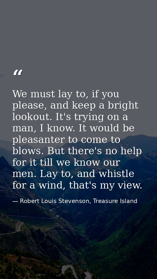 We must lay to, if you please, and keep a bright lookout. It's trying on a man, I know. It would be pleasanter to come t — Robert Louis Stevenson, Treasure Island