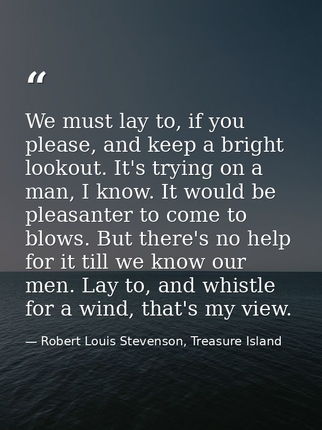 We must lay to, if you please, and keep a bright lookout. It's trying on a man, I know. It would be pleasanter to come t — Robert Louis Stevenson, Treasure Island