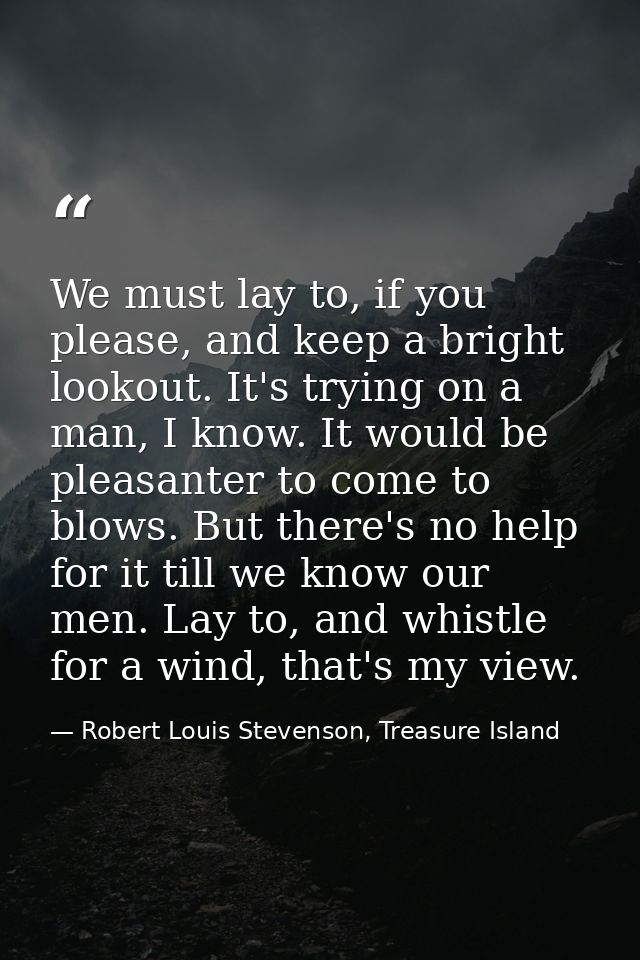 We must lay to, if you please, and keep a bright lookout. It's trying on a man, I know. It would be pleasanter to come t — Robert Louis Stevenson, Treasure Island