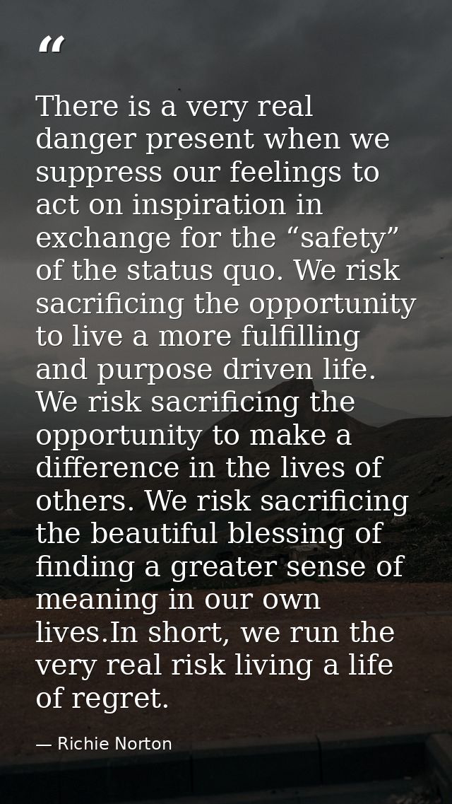 There is a very real danger present when we suppress our feelings to act on inspiration in exchange for the “safety” of  — Richie Norton