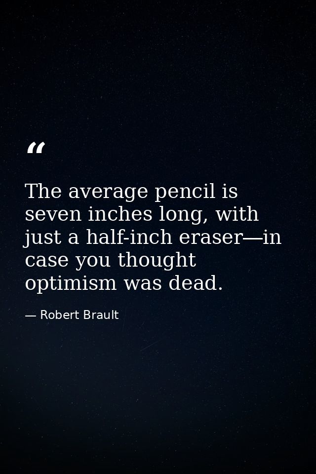 The average pencil is seven inches long, with just a half-inch eraser―in case you thought optimism was dead. — Robert Brault