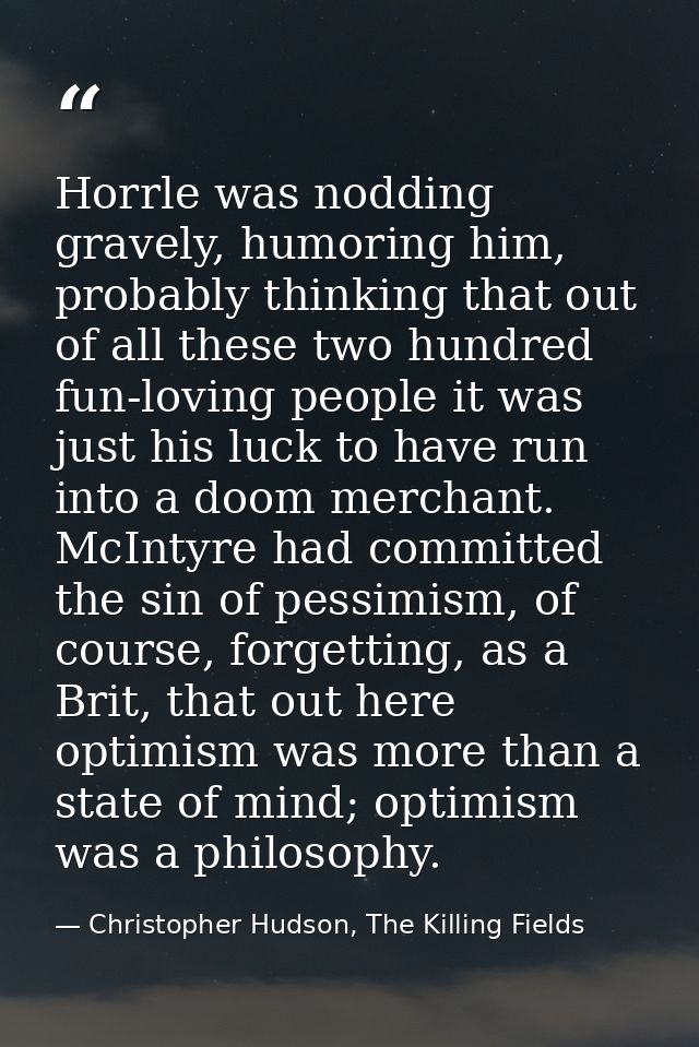 Horrle was nodding gravely, humoring him, probably thinking that out of all these two hundred fun-loving people it was j — Christopher Hudson, The Killing Fields