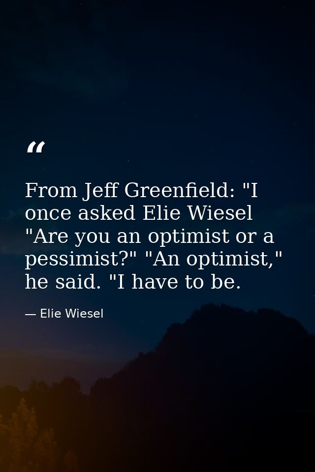 From Jeff Greenfield: "I once asked Elie Wiesel "Are you an optimist or a pessimist?" "An optimist," he said. "I have to — Elie Wiesel