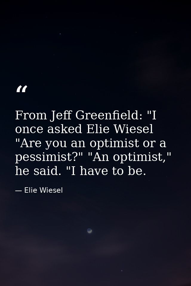 From Jeff Greenfield: "I once asked Elie Wiesel "Are you an optimist or a pessimist?" "An optimist," he said. "I have to — Elie Wiesel