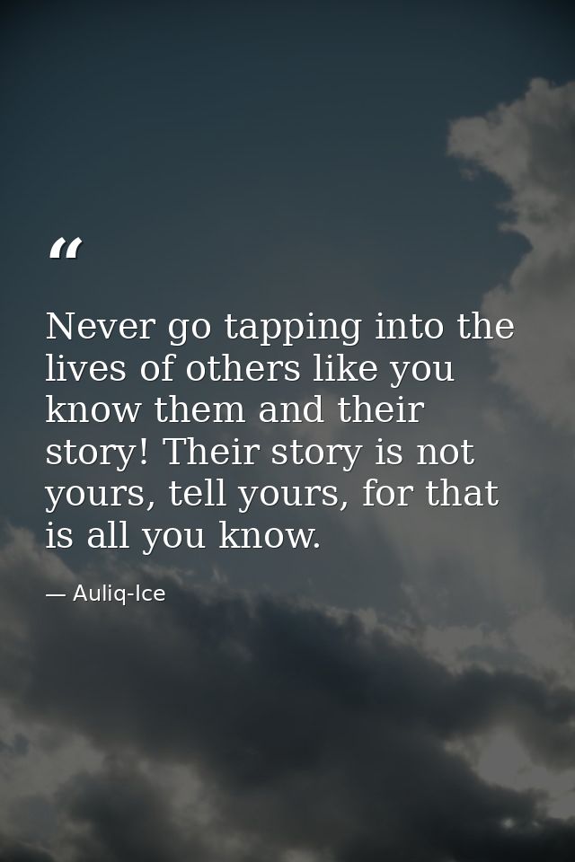 Never go tapping into the lives of others like you know them and their story! Their story is not yours, tell yours, for  — Auliq-Ice