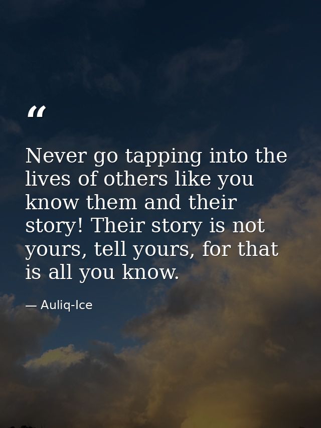 Never go tapping into the lives of others like you know them and their story! Their story is not yours, tell yours, for  — Auliq-Ice