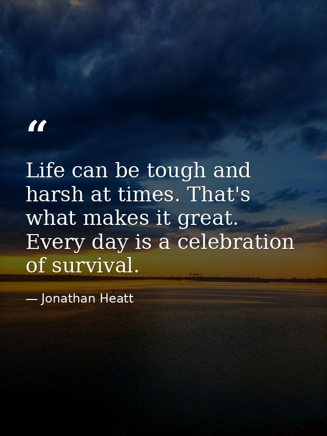 Life can be tough and harsh at times. That's what makes it great. Every day is a celebration of survival. — Jonathan Heatt