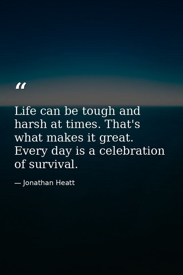 Life can be tough and harsh at times. That's what makes it great. Every day is a celebration of survival. — Jonathan Heatt