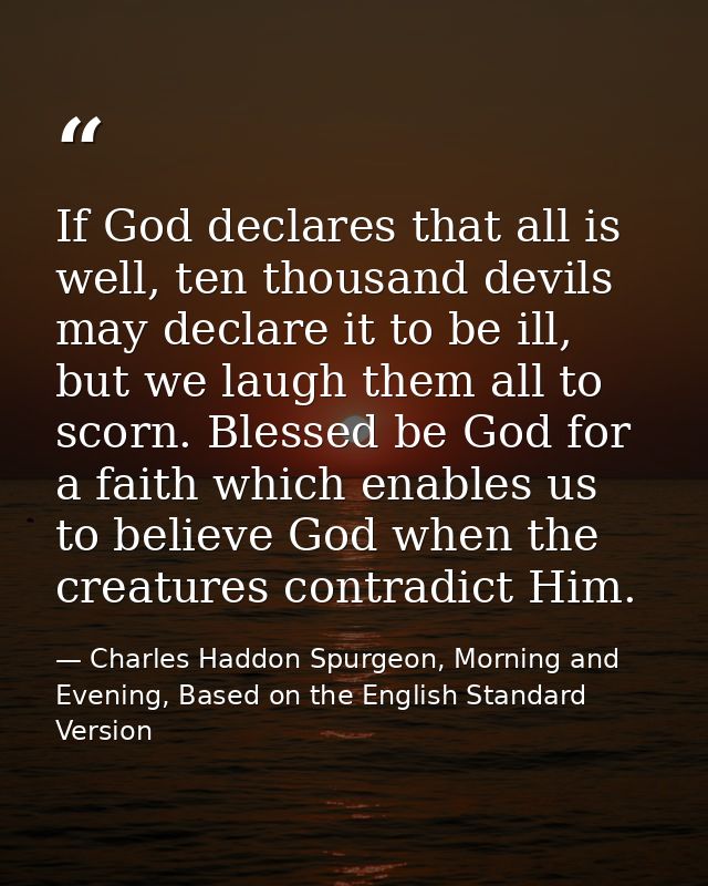 If God declares that all is well, ten thousand devils may declare it to be ill, but we laugh them all to scorn. Blessed  — Charles Haddon Spurgeon, Morning and Evening, Based on the English Standard Version