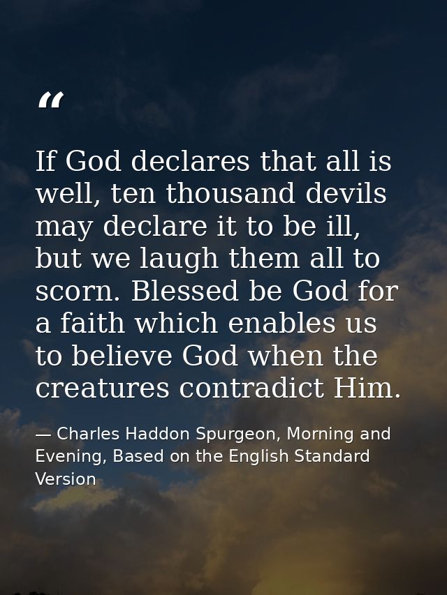 If God declares that all is well, ten thousand devils may declare it to be ill, but we laugh them all to scorn. Blessed  — Charles Haddon Spurgeon, Morning and Evening, Based on the English Standard Version