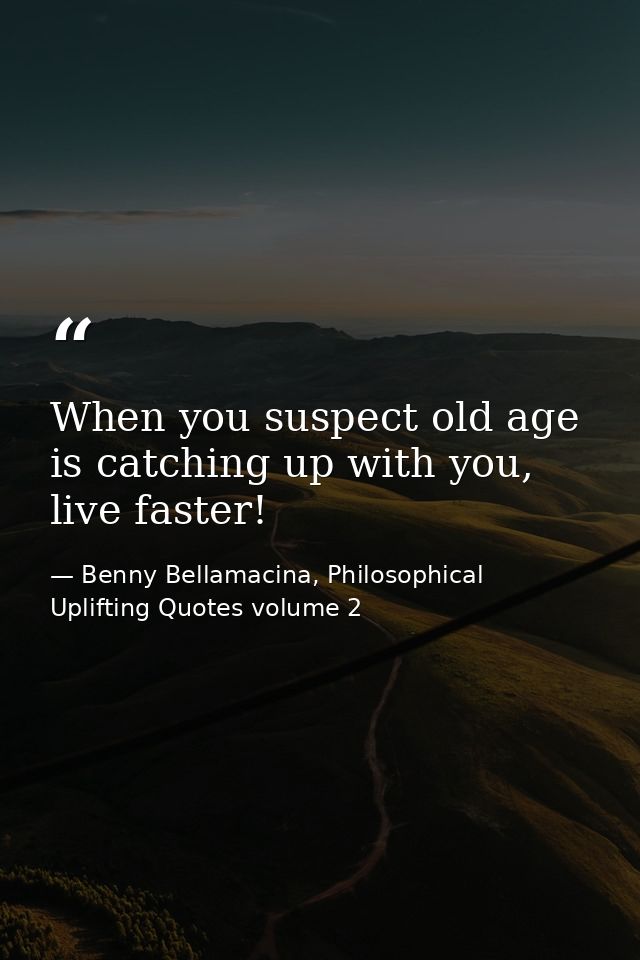 When you suspect old age is catching up with you, live faster! — Benny Bellamacina, Philosophical Uplifting Quotes volume 2