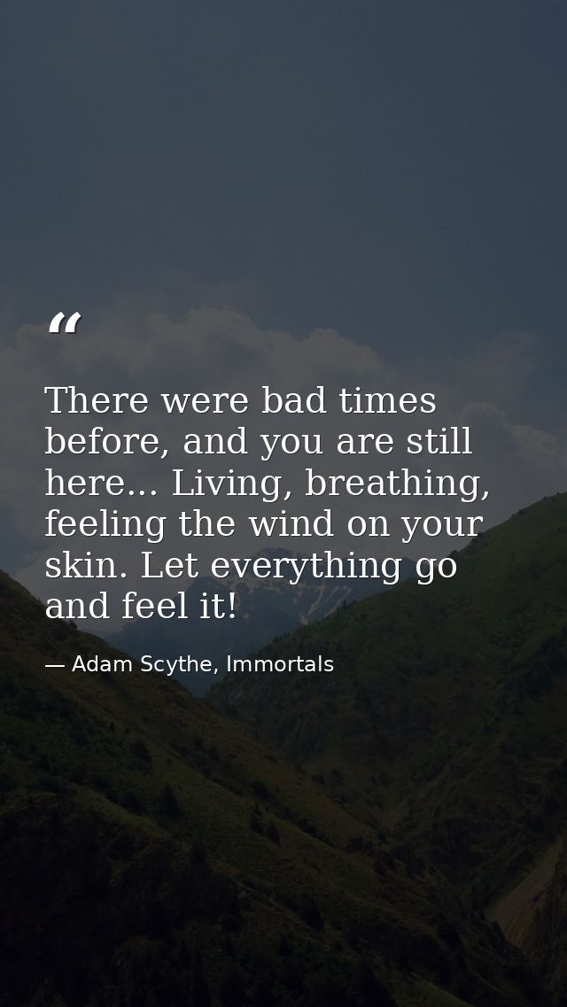 There were bad times before, and you are still here... Living, breathing, feeling the wind on your skin. Let everything  — Adam Scythe, Immortals
