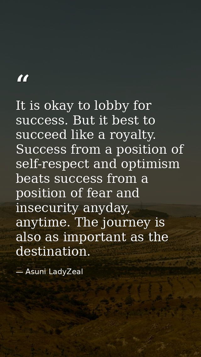 It is okay to lobby for success. But it best to succeed like a royalty. Success from a position of self-respect and opti — Asuni LadyZeal