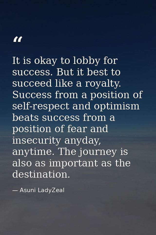 It is okay to lobby for success. But it best to succeed like a royalty. Success from a position of self-respect and opti — Asuni LadyZeal