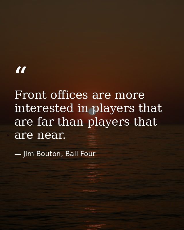 Front offices are more interested in players that are far than players that are near. — Jim Bouton, Ball Four
