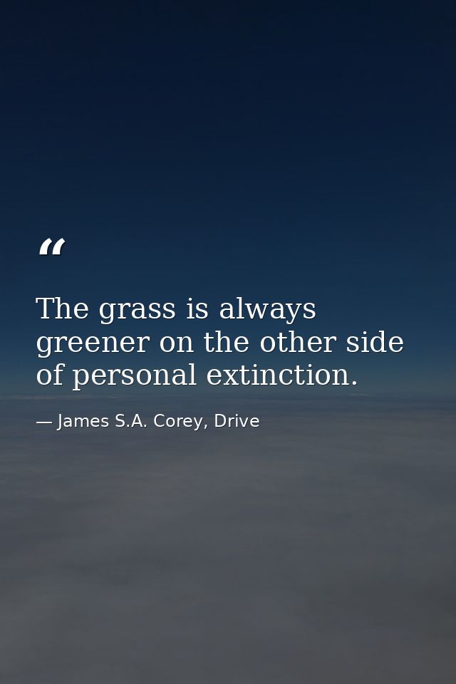 The grass is always greener on the other side of personal extinction. — James S.A. Corey, Drive