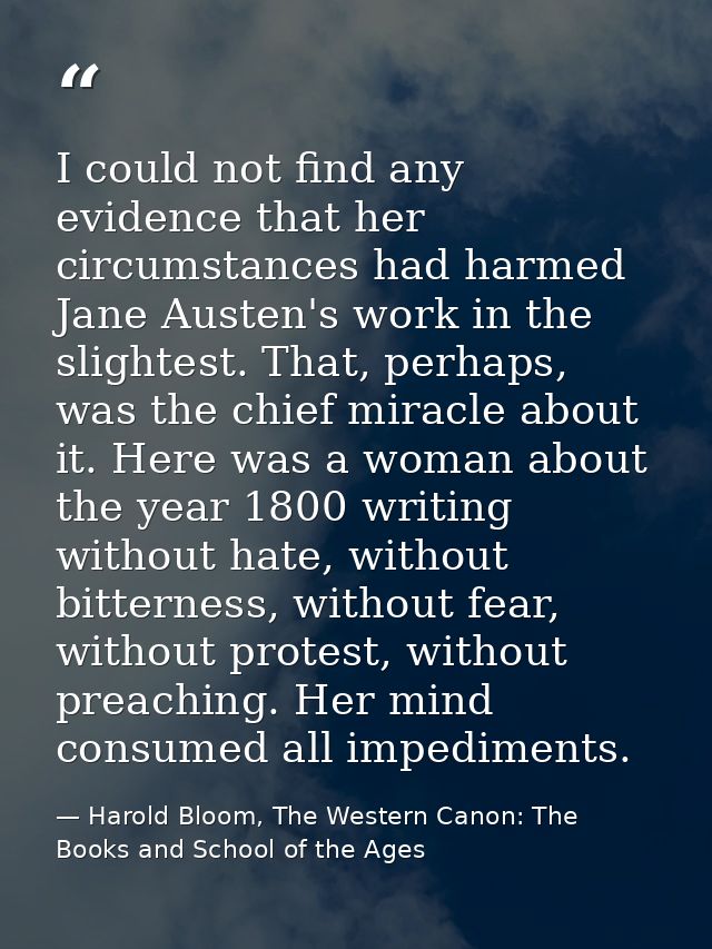 I could not find any evidence that her circumstances had harmed Jane Austen's work in the slightest. That, perhaps, was  — Harold Bloom, The Western Canon: The Books and School of the Ages
