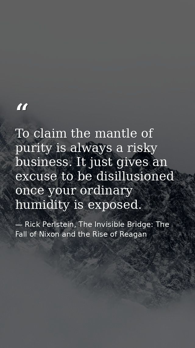 To claim the mantle of purity is always a risky business. It just gives an excuse to be disillusioned once your ordinary — Rick Perlstein, The Invisible Bridge: The Fall of Nixon and the Rise of Reagan