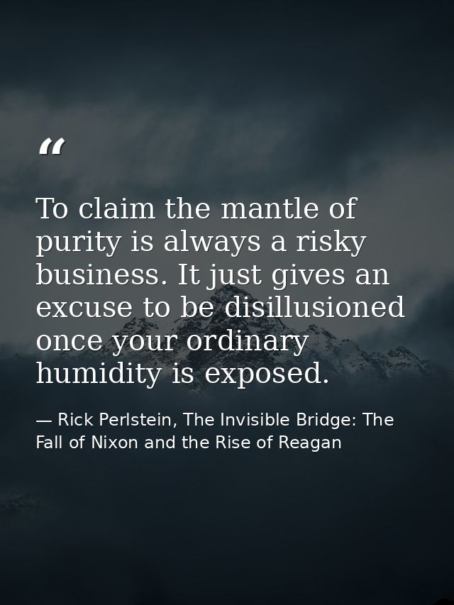 To claim the mantle of purity is always a risky business. It just gives an excuse to be disillusioned once your ordinary — Rick Perlstein, The Invisible Bridge: The Fall of Nixon and the Rise of Reagan