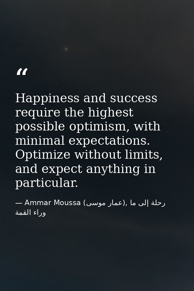 Happiness and success require the highest possible optimism, with minimal expectations. Optimize without limits, and exp — Ammar Moussa (عمار موسى), رحلة إلى ما وراء القمة
