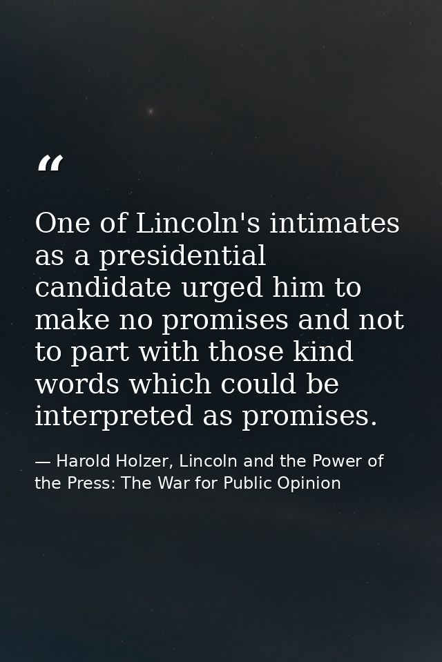 One of Lincoln's intimates as a presidential candidate urged him to make no promises and not to part with those kind wor — Harold Holzer, Lincoln and the Power of the Press: The War for Public Opinion