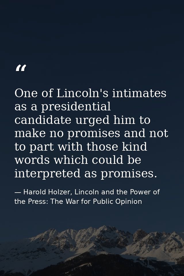 One of Lincoln's intimates as a presidential candidate urged him to make no promises and not to part with those kind wor — Harold Holzer, Lincoln and the Power of the Press: The War for Public Opinion