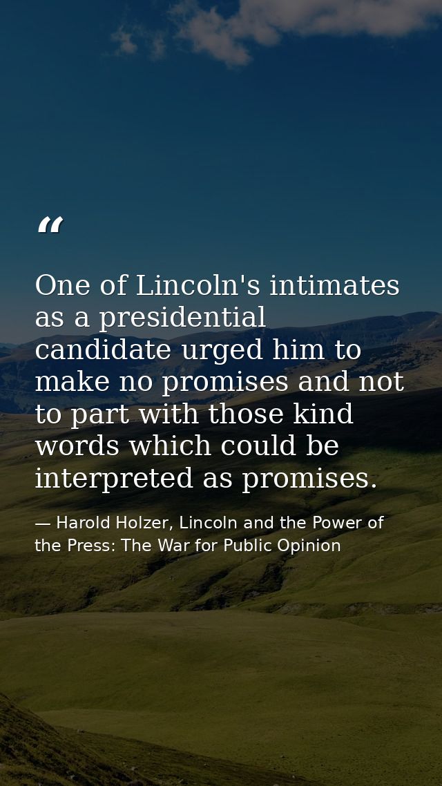One of Lincoln's intimates as a presidential candidate urged him to make no promises and not to part with those kind wor — Harold Holzer, Lincoln and the Power of the Press: The War for Public Opinion