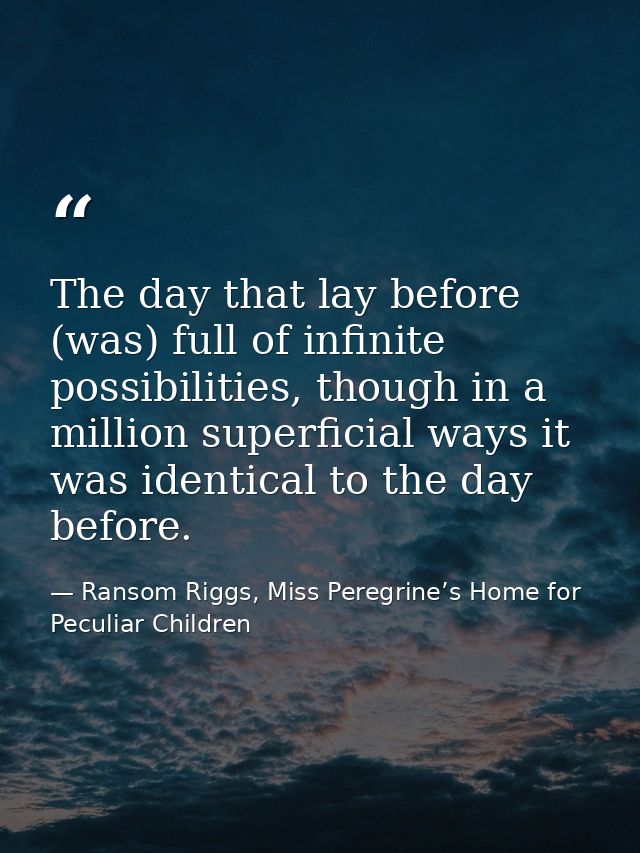 The day that lay before (was) full of infinite possibilities, though in a million superficial ways it was identical to t — Ransom Riggs, Miss Peregrine’s Home for Peculiar Children
