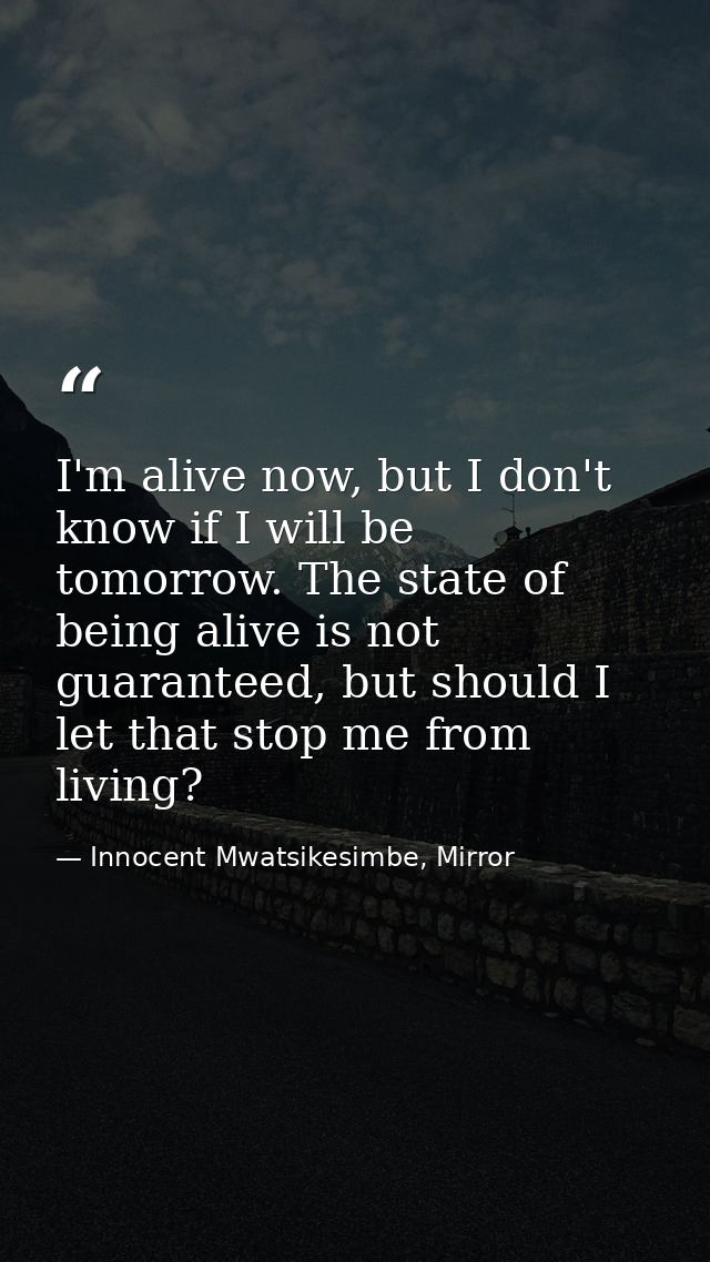 I'm alive now, but I don't know if I will be tomorrow. The state of being alive is not guaranteed, but should I let that — Innocent Mwatsikesimbe, Mirror