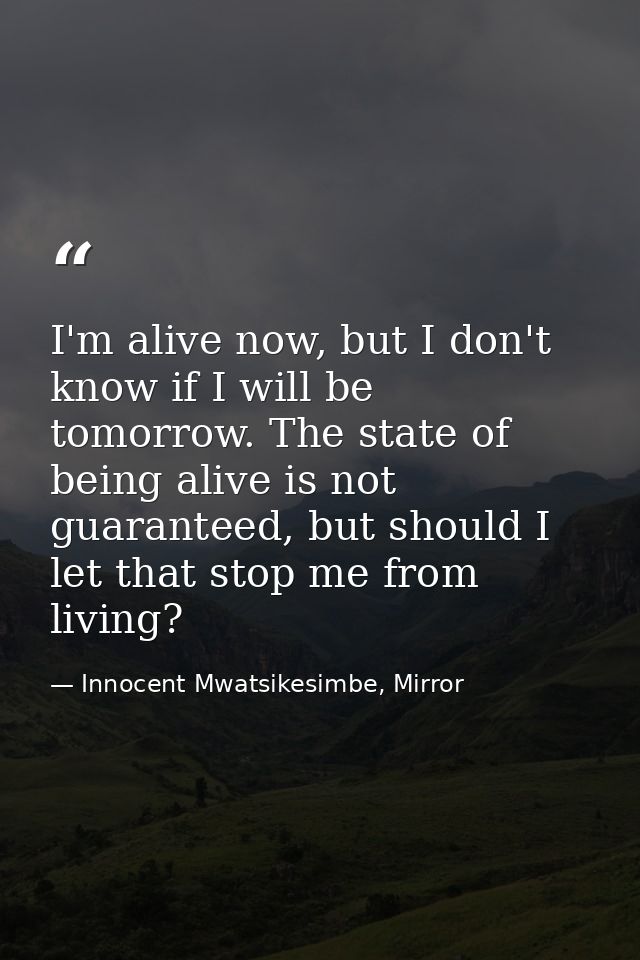 I'm alive now, but I don't know if I will be tomorrow. The state of being alive is not guaranteed, but should I let that — Innocent Mwatsikesimbe, Mirror
