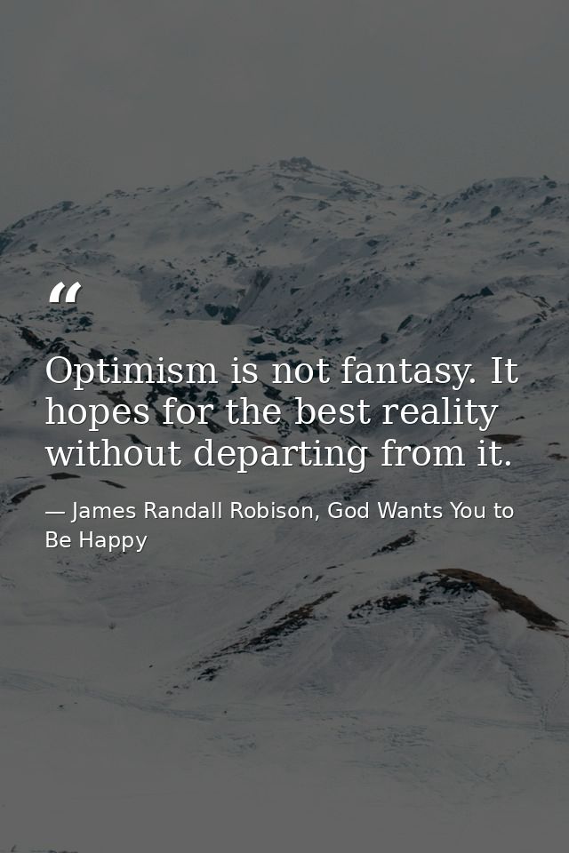 Optimism is not fantasy. It hopes for the best reality without departing from it. — James Randall Robison, God Wants You to Be Happy